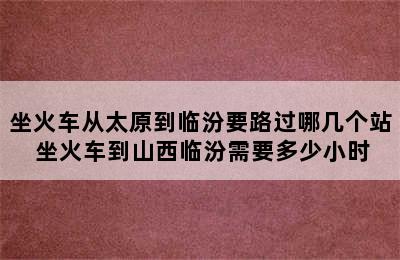 坐火车从太原到临汾要路过哪几个站 坐火车到山西临汾需要多少小时